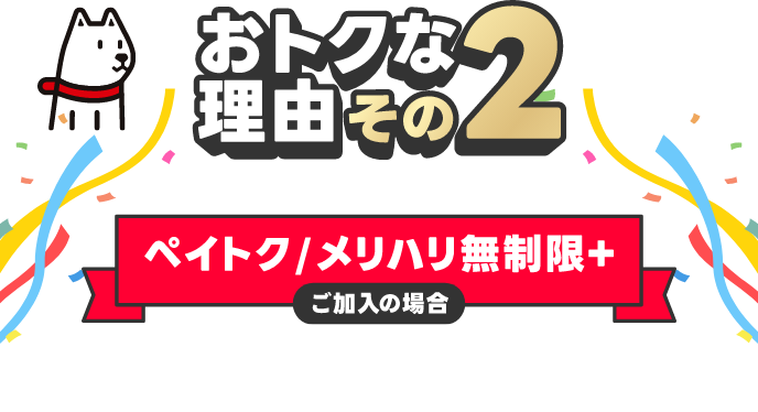 おトクな理由その2 ペイトク／メリハリ無制限＋ ご加入の場合