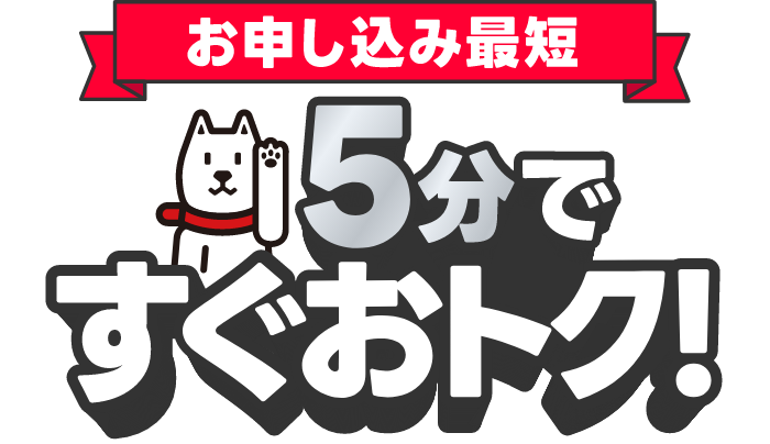 お申し込み最短 3分ですぐおトク！